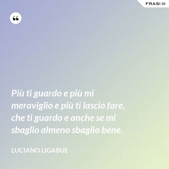 Più ti guardo e più mi meraviglio e più ti lascio fare, che ti guardo e anche se mi sbaglio almeno sbaglio bene. - Luciano Ligabue