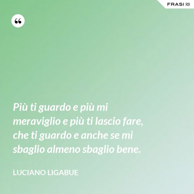 Più ti guardo e più mi meraviglio e più ti lascio fare, che ti guardo e anche se mi sbaglio almeno sbaglio bene. - Luciano Ligabue