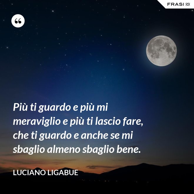 Più ti guardo e più mi meraviglio e più ti lascio fare, che ti guardo e anche se mi sbaglio almeno sbaglio bene. - Luciano Ligabue