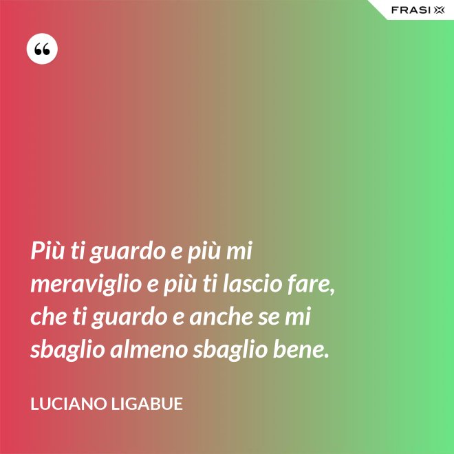 Più ti guardo e più mi meraviglio e più ti lascio fare, che ti guardo e anche se mi sbaglio almeno sbaglio bene. - Luciano Ligabue