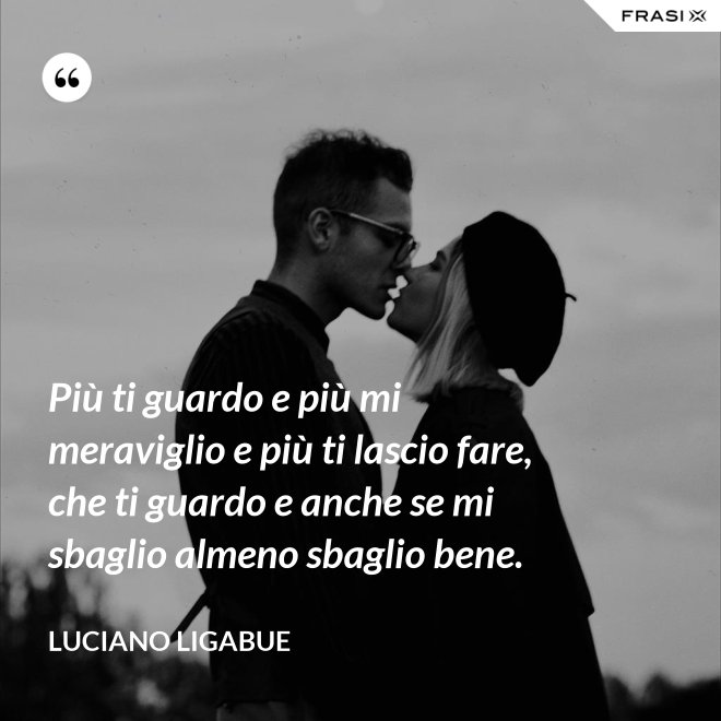 Più ti guardo e più mi meraviglio e più ti lascio fare, che ti guardo e anche se mi sbaglio almeno sbaglio bene. - Luciano Ligabue