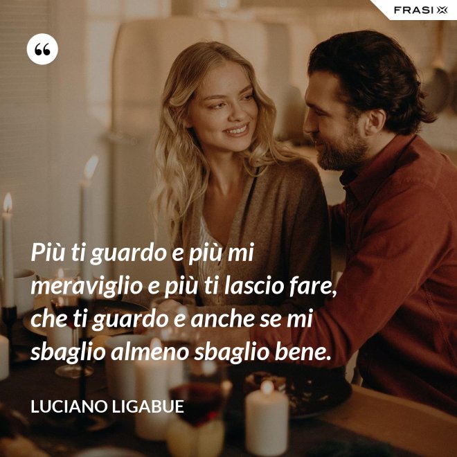 Più ti guardo e più mi meraviglio e più ti lascio fare, che ti guardo e anche se mi sbaglio almeno sbaglio bene. - Luciano Ligabue