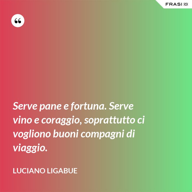 Serve pane e fortuna. Serve vino e coraggio, soprattutto ci vogliono buoni compagni di viaggio. - Luciano Ligabue