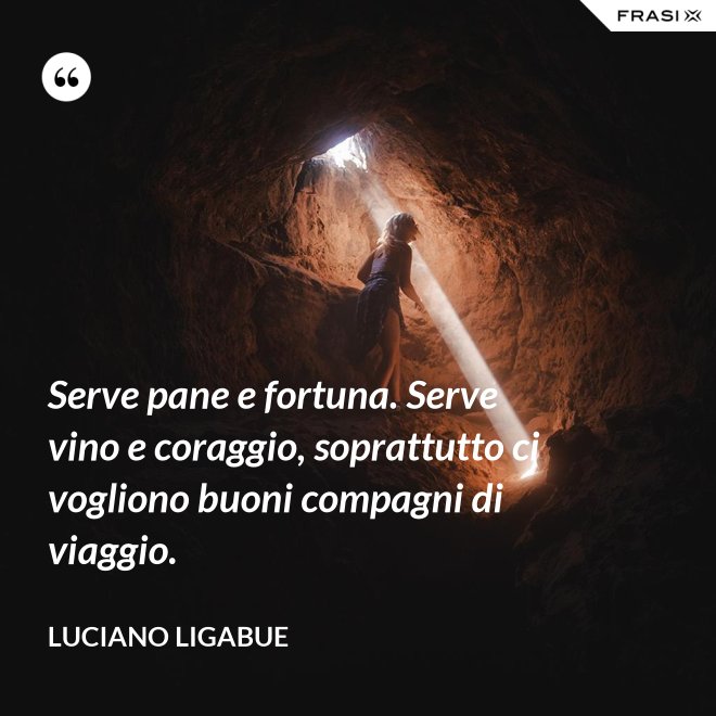 Serve pane e fortuna. Serve vino e coraggio, soprattutto ci vogliono buoni compagni di viaggio. - Luciano Ligabue