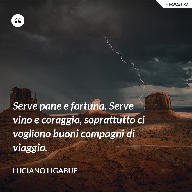 Serve pane e fortuna. Serve vino e coraggio, soprattutto ci vogliono buoni compagni di viaggio. - Luciano Ligabue