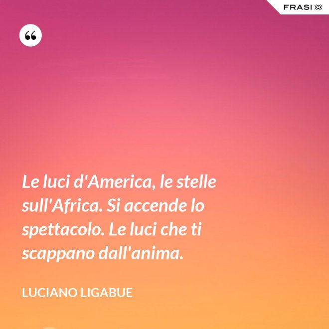 Le luci d'America, le stelle sull'Africa. Si accende lo spettacolo. Le luci che ti scappano dall'anima. - Luciano Ligabue