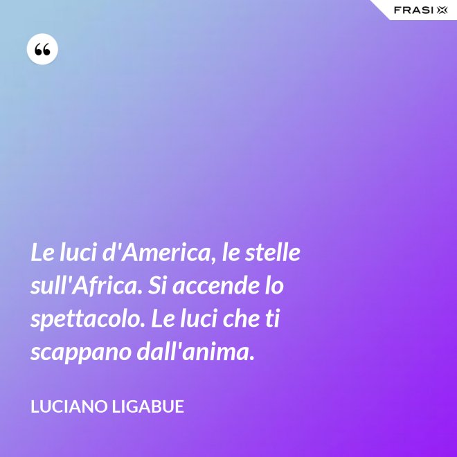 Le luci d'America, le stelle sull'Africa. Si accende lo spettacolo. Le luci che ti scappano dall'anima. - Luciano Ligabue