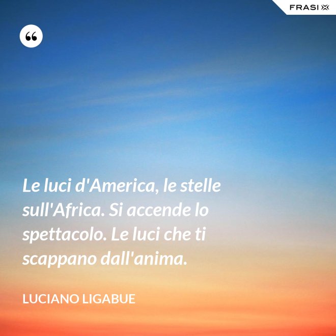 Le luci d'America, le stelle sull'Africa. Si accende lo spettacolo. Le luci che ti scappano dall'anima. - Luciano Ligabue