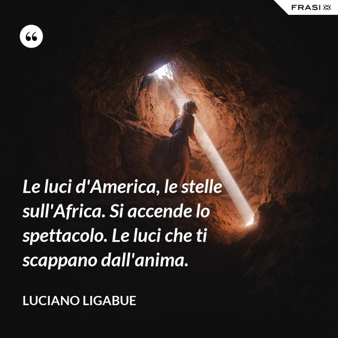 Le luci d'America, le stelle sull'Africa. Si accende lo spettacolo. Le luci che ti scappano dall'anima. - Luciano Ligabue