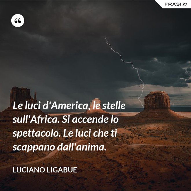 Le luci d'America, le stelle sull'Africa. Si accende lo spettacolo. Le luci che ti scappano dall'anima. - Luciano Ligabue