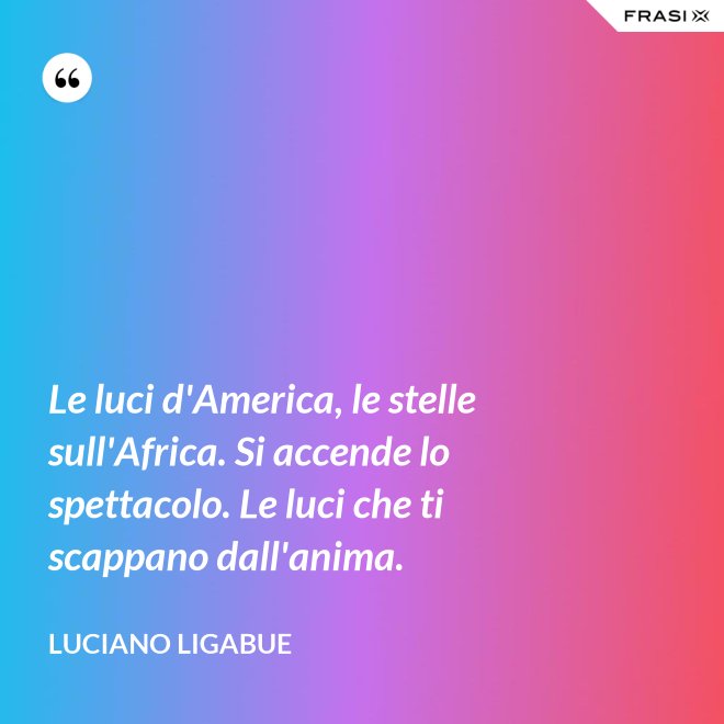 Le luci d'America, le stelle sull'Africa. Si accende lo spettacolo. Le luci che ti scappano dall'anima. - Luciano Ligabue