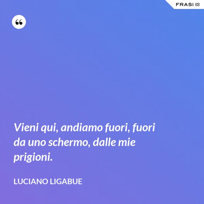 Vieni qui, andiamo fuori, fuori da uno schermo, dalle mie prigioni. - Luciano Ligabue