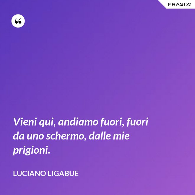 Vieni qui, andiamo fuori, fuori da uno schermo, dalle mie prigioni. - Luciano Ligabue