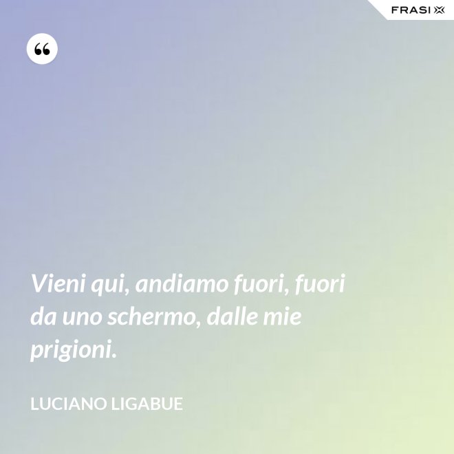 Vieni qui, andiamo fuori, fuori da uno schermo, dalle mie prigioni. - Luciano Ligabue
