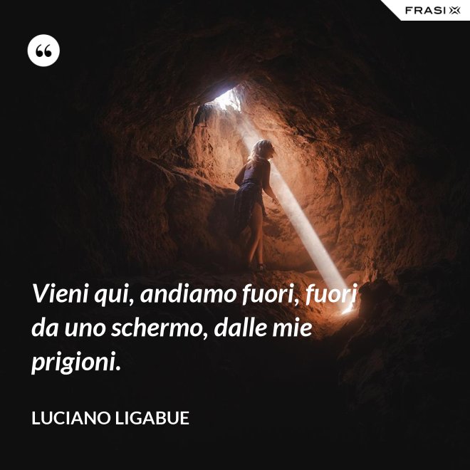 Vieni qui, andiamo fuori, fuori da uno schermo, dalle mie prigioni. - Luciano Ligabue