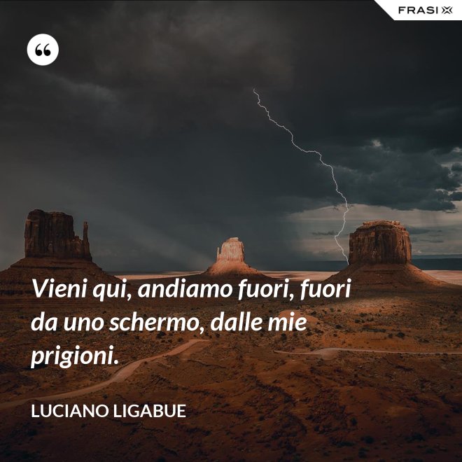 Vieni qui, andiamo fuori, fuori da uno schermo, dalle mie prigioni. - Luciano Ligabue