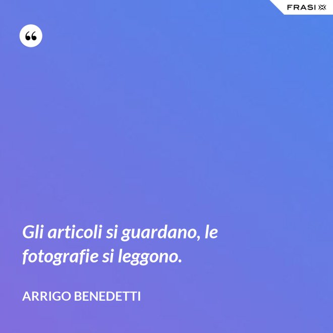 Gli articoli si guardano, le fotografie si leggono. - Arrigo Benedetti