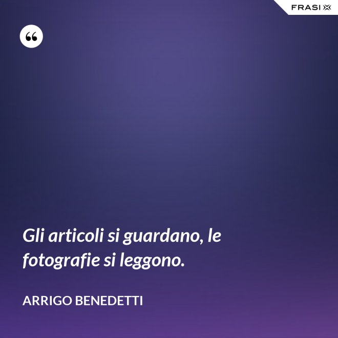 Gli articoli si guardano, le fotografie si leggono. - Arrigo Benedetti