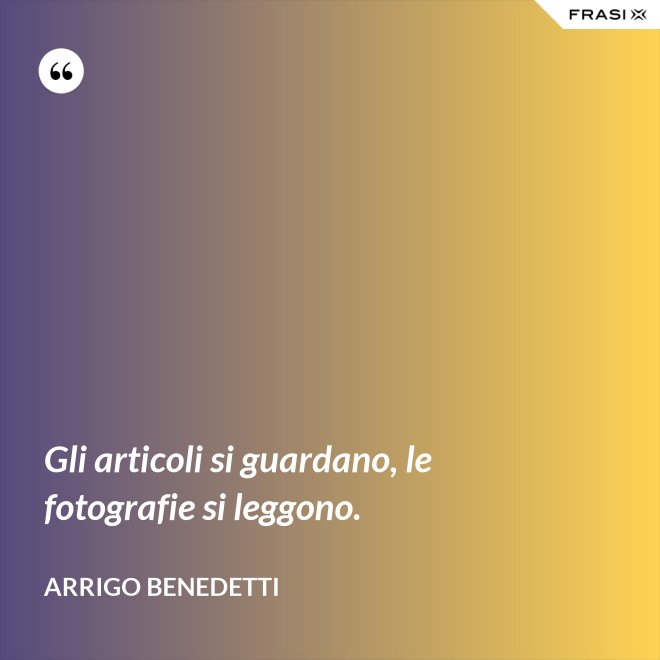 Gli articoli si guardano, le fotografie si leggono. - Arrigo Benedetti