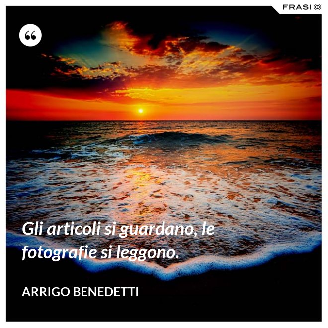Gli articoli si guardano, le fotografie si leggono. - Arrigo Benedetti