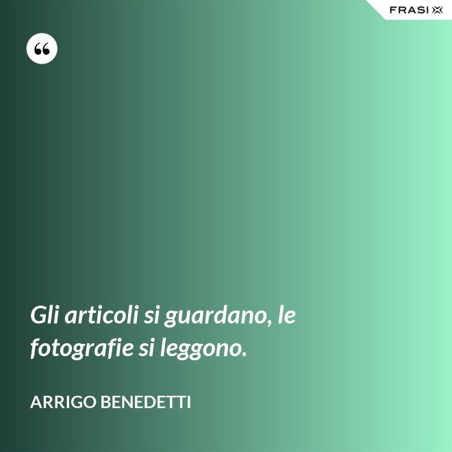 Gli articoli si guardano, le fotografie si leggono. - Arrigo Benedetti