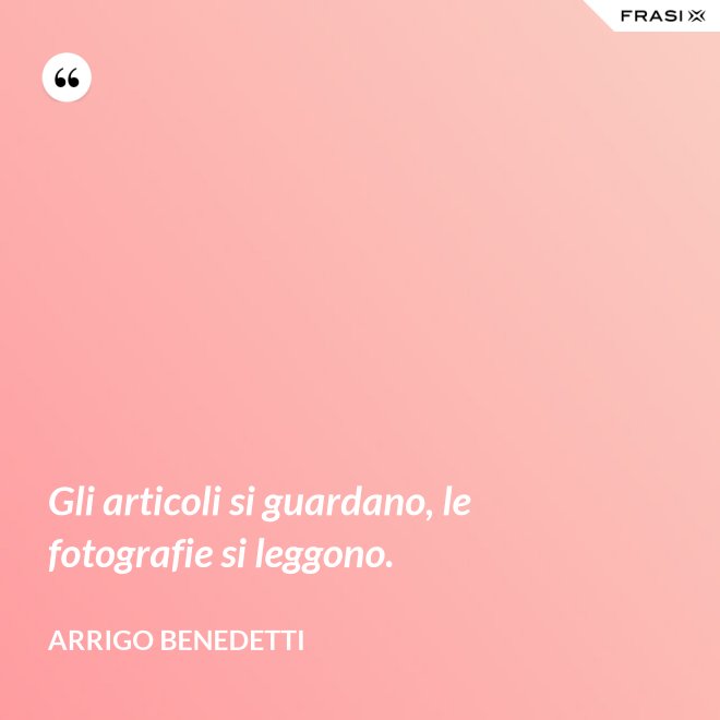 Gli articoli si guardano, le fotografie si leggono. - Arrigo Benedetti