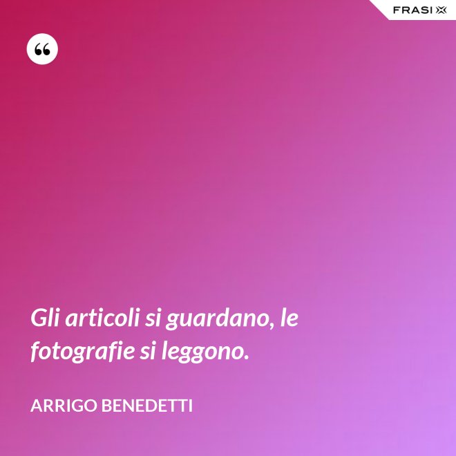 Gli articoli si guardano, le fotografie si leggono. - Arrigo Benedetti