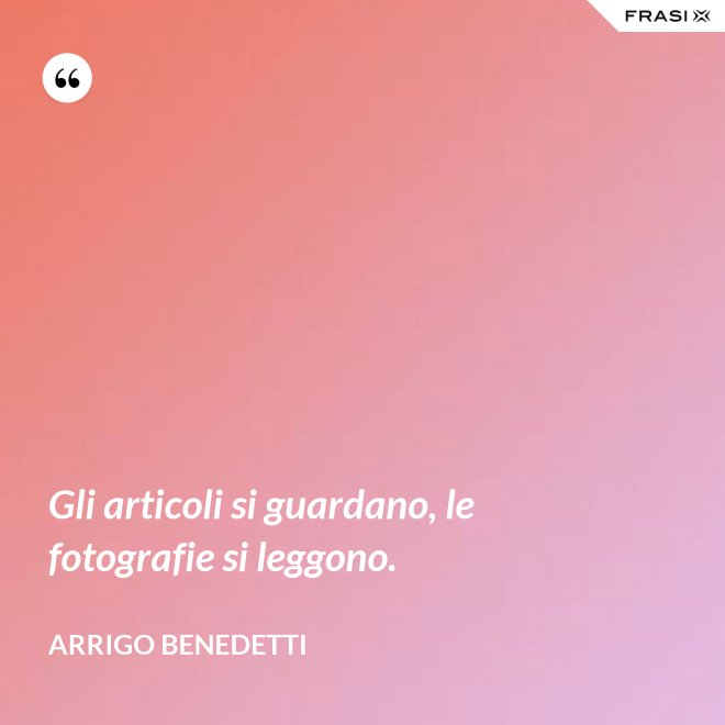 Gli articoli si guardano, le fotografie si leggono. - Arrigo Benedetti