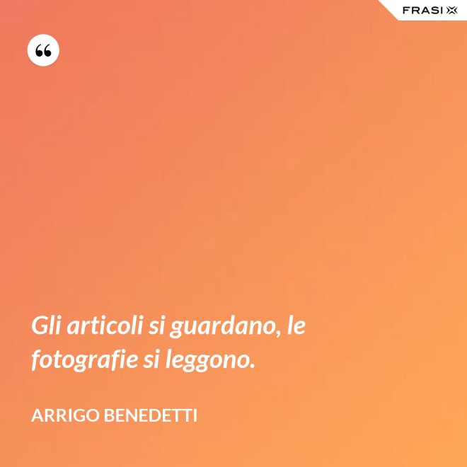 Gli articoli si guardano, le fotografie si leggono. - Arrigo Benedetti