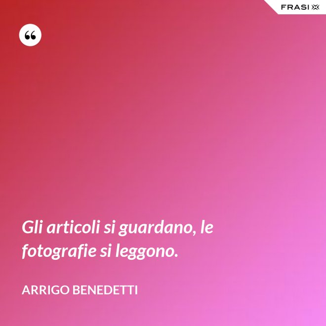 Gli articoli si guardano, le fotografie si leggono. - Arrigo Benedetti