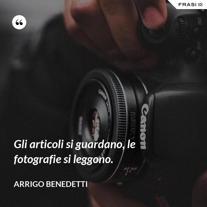 Gli articoli si guardano, le fotografie si leggono. - Arrigo Benedetti