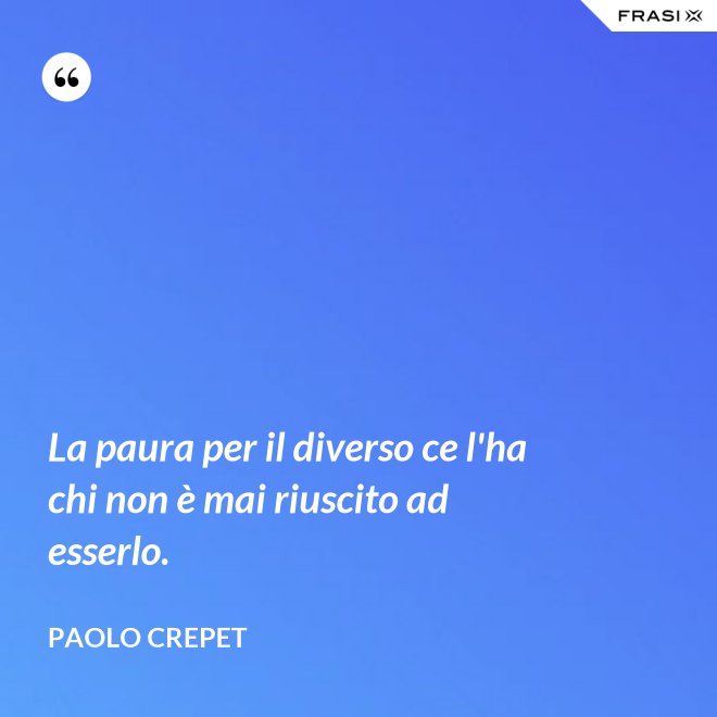 La paura per il diverso ce l'ha chi non è mai riuscito ad esserlo. - Paolo Crepet