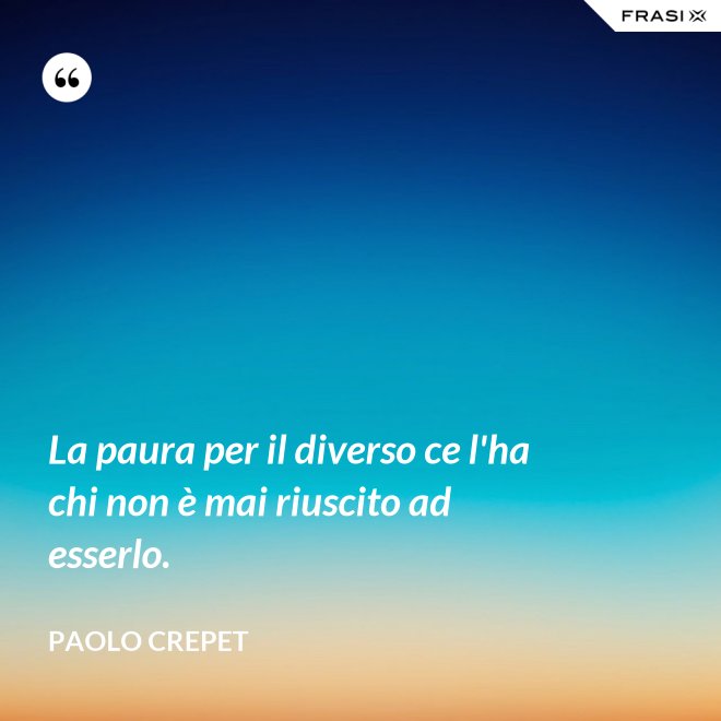 La paura per il diverso ce l'ha chi non è mai riuscito ad esserlo. - Paolo Crepet