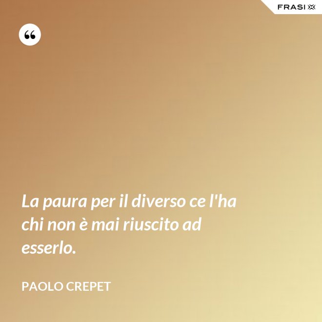 La paura per il diverso ce l'ha chi non è mai riuscito ad esserlo. - Paolo Crepet