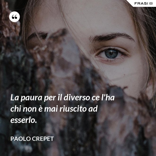 La paura per il diverso ce l'ha chi non è mai riuscito ad esserlo. - Paolo Crepet