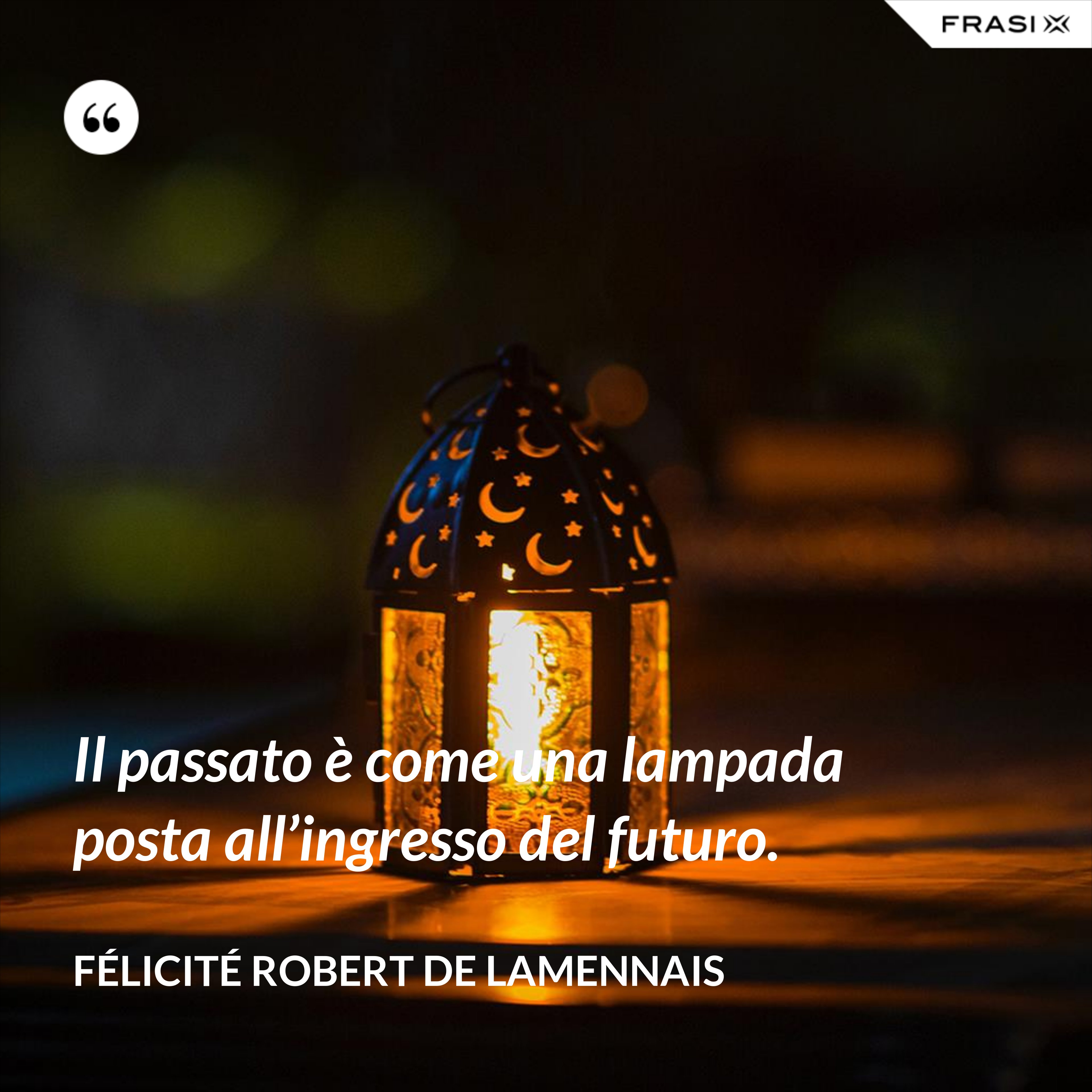 Il passato è come una lampada posta all’ingresso del futuro. - Félicité Robert de Lamennais