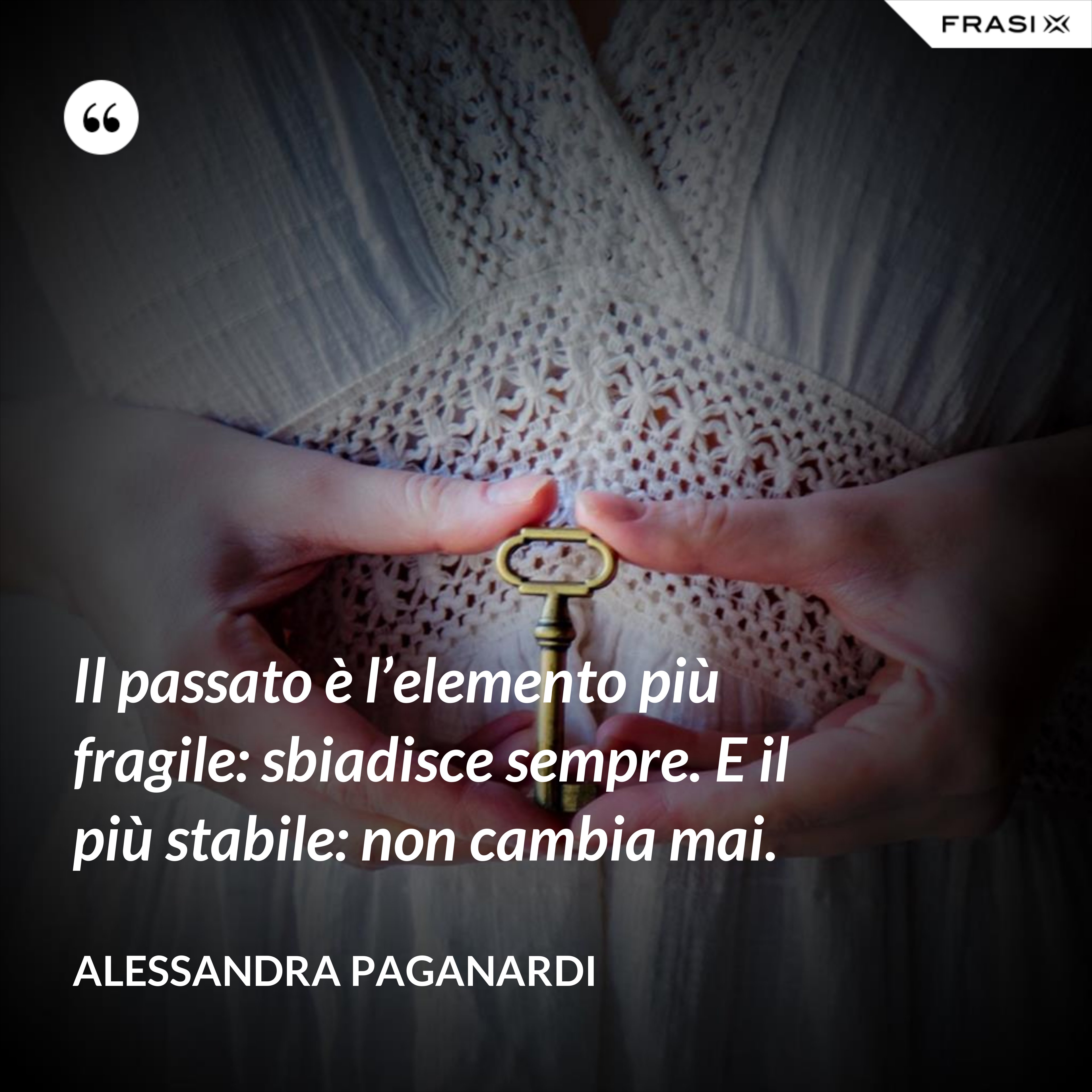 Il passato è l’elemento più fragile: sbiadisce sempre. E il più stabile: non cambia mai. - Alessandra Paganardi