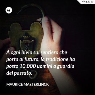A ogni bivio sul sentiero che porta al futuro, la tradizione ha posto 10.000 uomini a guardia del passato. - Maurice Maeterlinck
