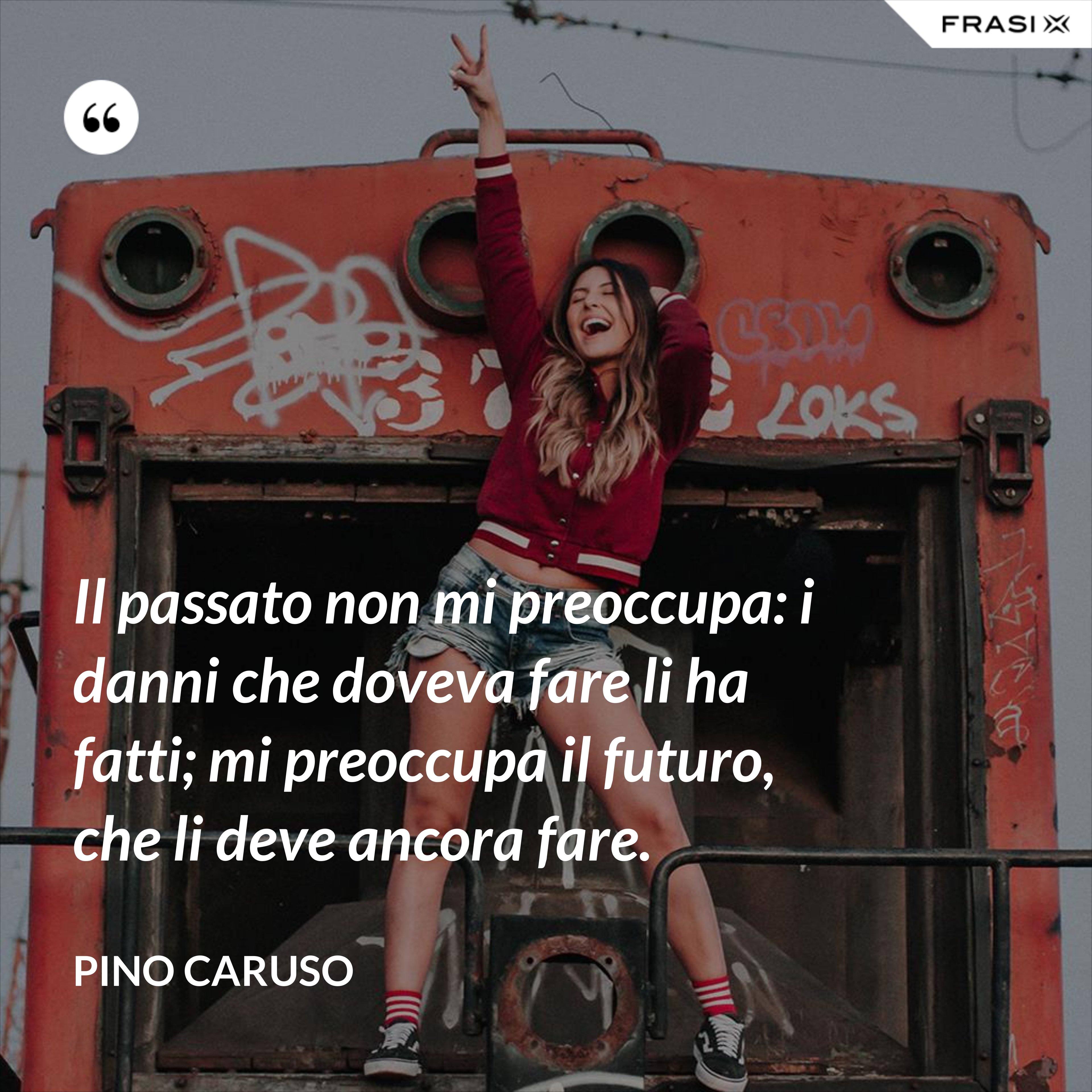 Il passato non mi preoccupa: i danni che doveva fare li ha fatti; mi preoccupa il futuro, che li deve ancora fare. - Pino Caruso