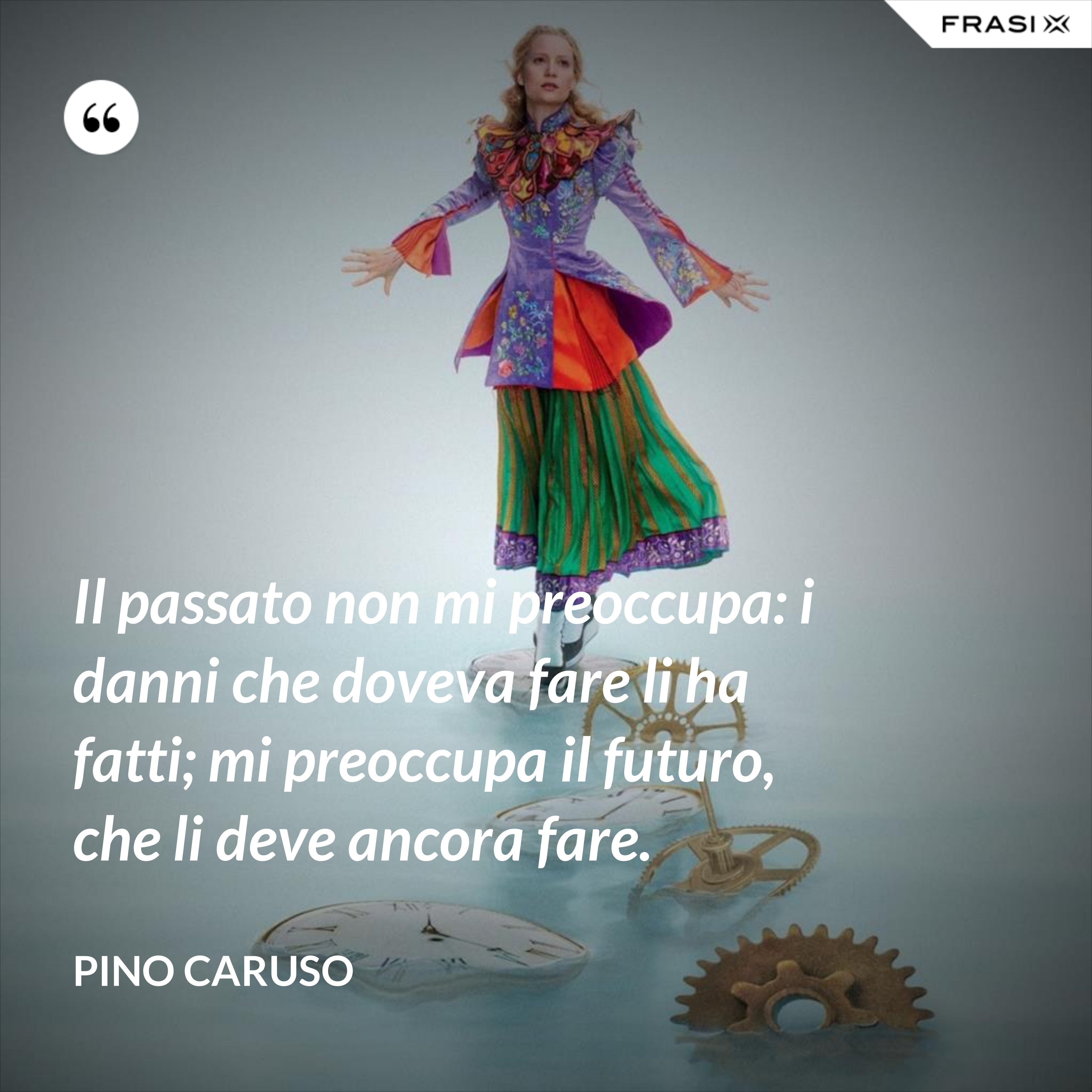 Il passato non mi preoccupa: i danni che doveva fare li ha fatti; mi preoccupa il futuro, che li deve ancora fare. - Pino Caruso