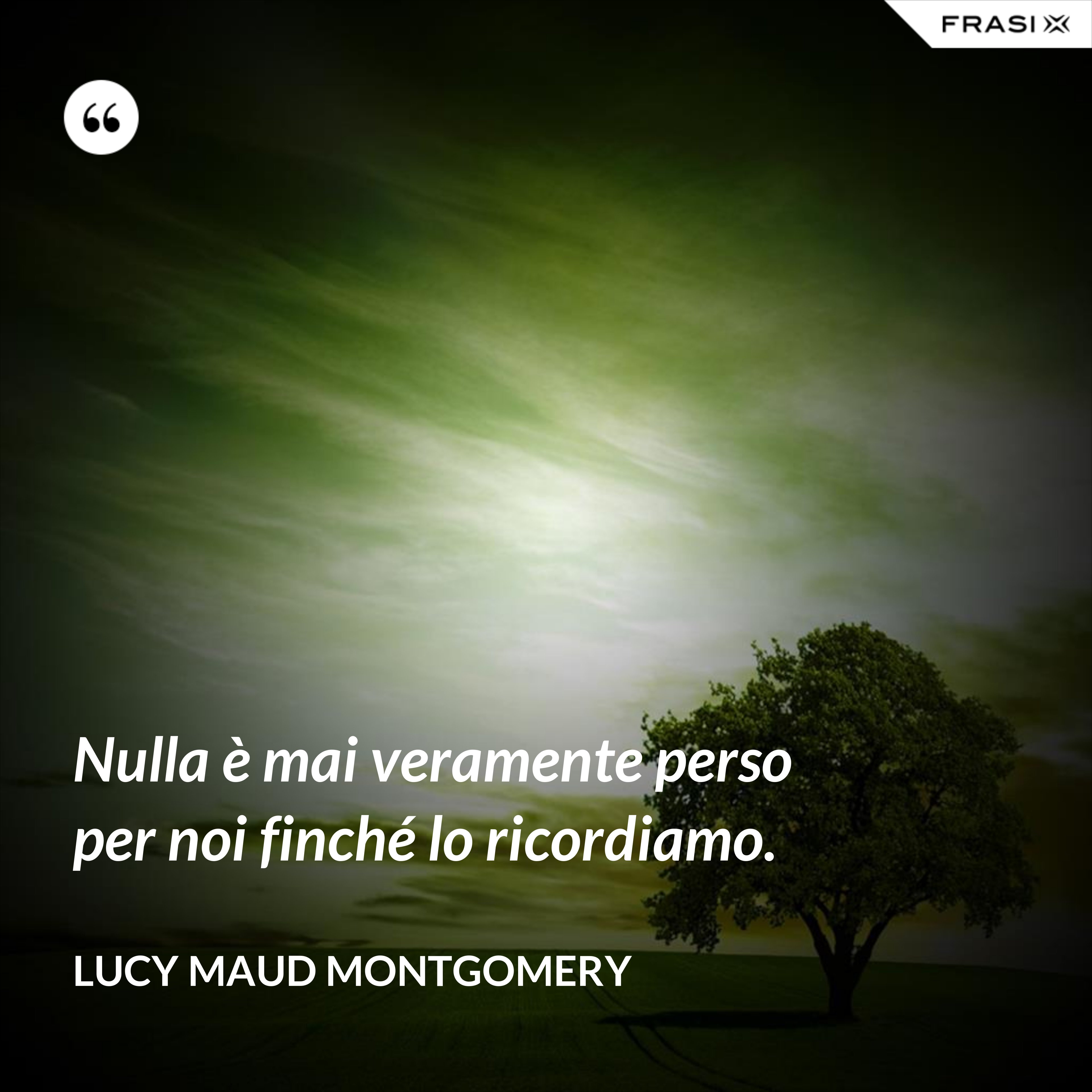 Nulla è mai veramente perso per noi finché lo ricordiamo. - Lucy Maud Montgomery