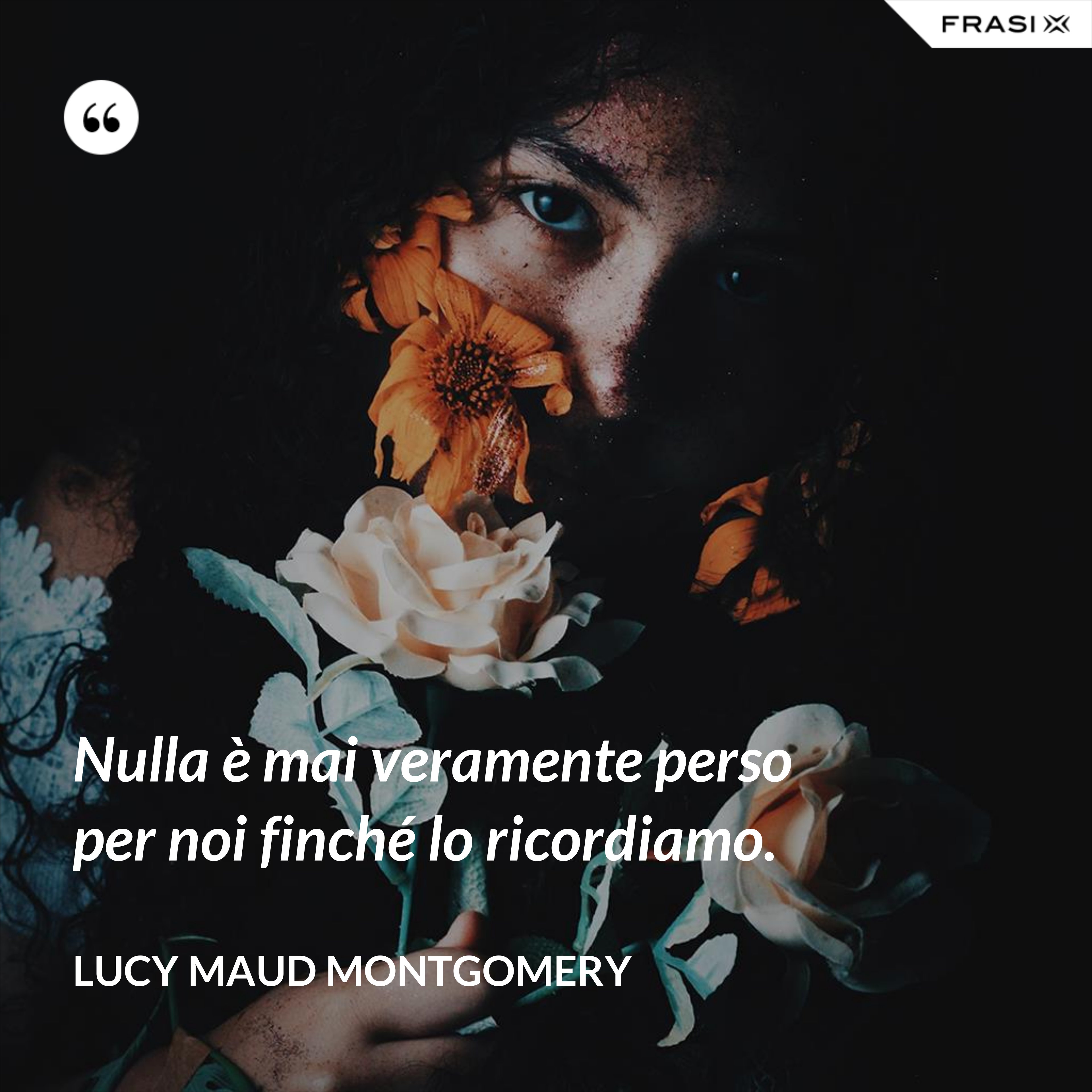 Nulla è mai veramente perso per noi finché lo ricordiamo. - Lucy Maud Montgomery