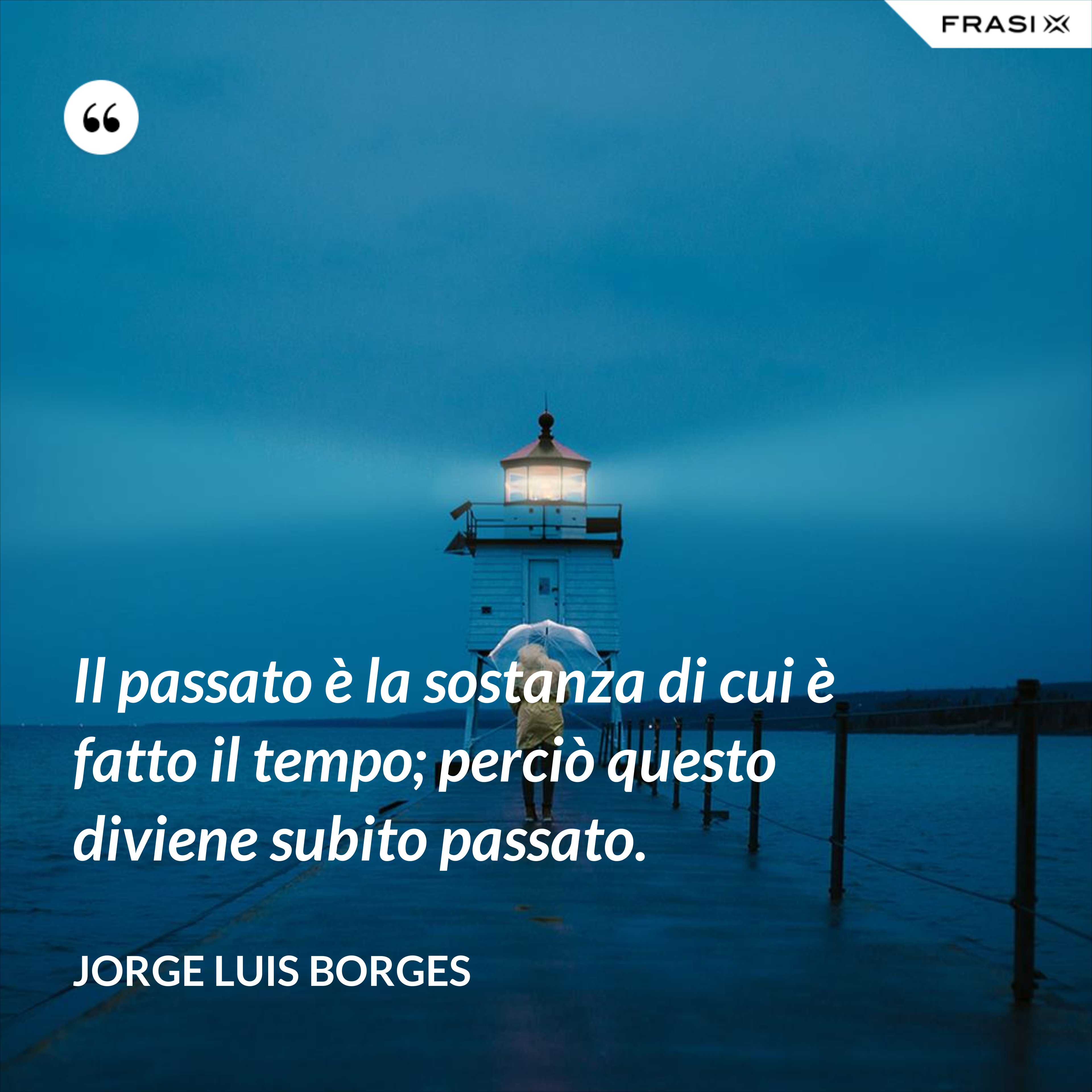 Il passato è la sostanza di cui è fatto il tempo; perciò questo diviene subito passato. - Jorge Luis Borges