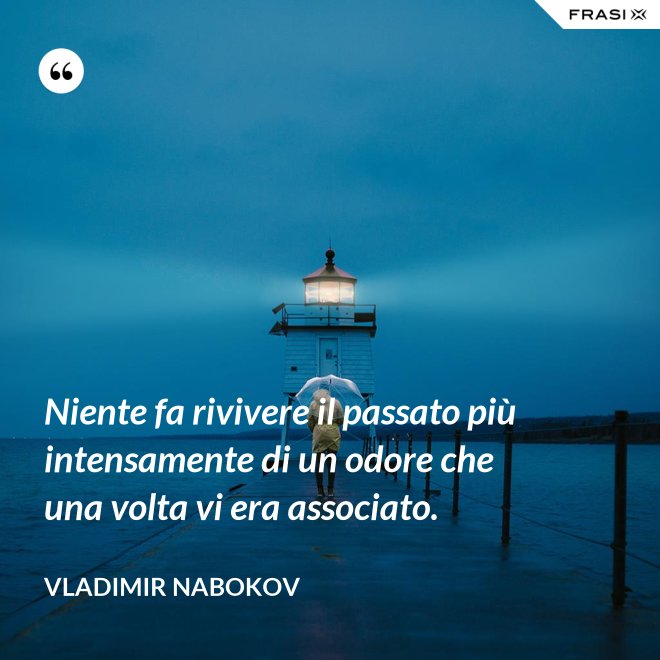 Niente fa rivivere il passato più intensamente di un odore che una volta vi era associato. - Vladimir Nabokov