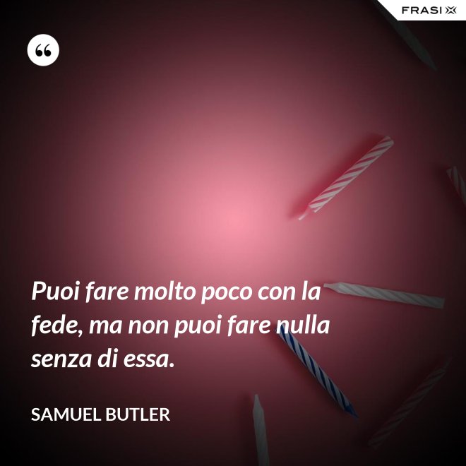 Puoi fare molto poco con la fede, ma non puoi fare nulla senza di essa. - Samuel Butler