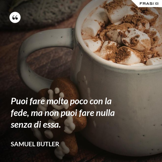 Puoi fare molto poco con la fede, ma non puoi fare nulla senza di essa. - Samuel Butler