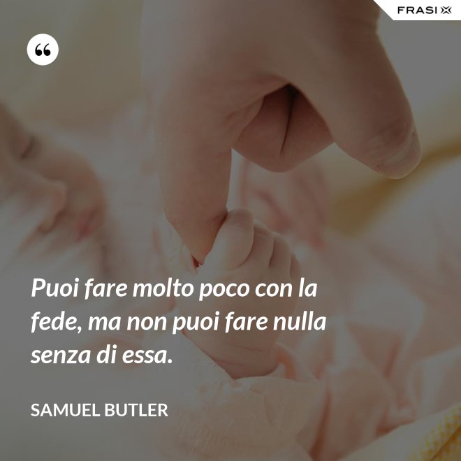 Puoi fare molto poco con la fede, ma non puoi fare nulla senza di essa. - Samuel Butler