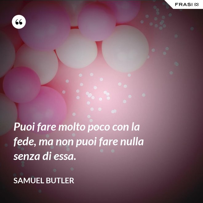 Puoi fare molto poco con la fede, ma non puoi fare nulla senza di essa. - Samuel Butler