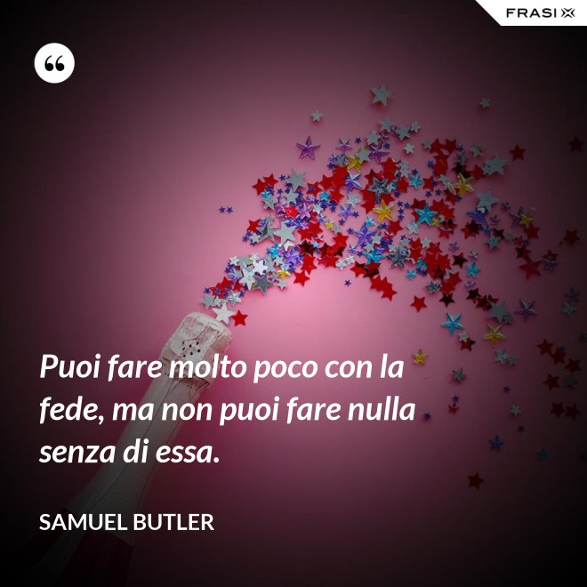 Puoi fare molto poco con la fede, ma non puoi fare nulla senza di essa. - Samuel Butler