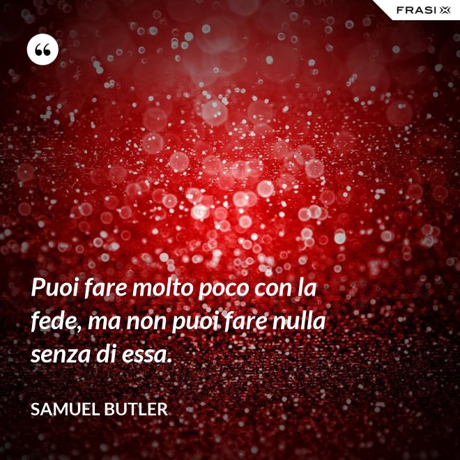 Puoi fare molto poco con la fede, ma non puoi fare nulla senza di essa. - Samuel Butler